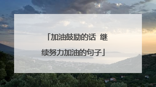 加油鼓励的话 继续努力加油的句子