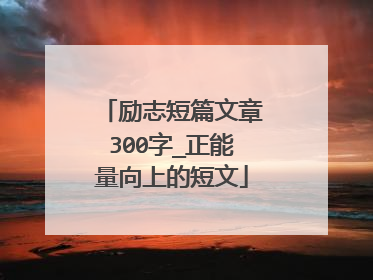 励志短篇文章300字_正能量向上的短文