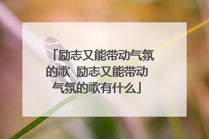 励志又能带动气氛的歌 励志又能带动气氛的歌有什么