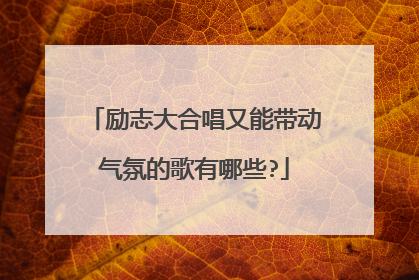 励志大合唱又能带动气氛的歌有哪些?