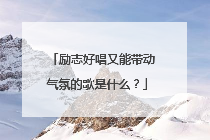 励志好唱又能带动气氛的歌是什么?
