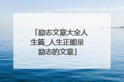 励志文章大全人生篇_人生正能量励志的文章