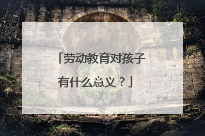 劳动教育对孩子有什么意义？