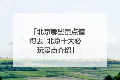 北京哪些景点值得去 北京十大必玩景点介绍