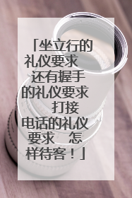 坐立行的礼仪要求  还有握手的礼仪要求   打接电话的礼仪要求  怎样待客！