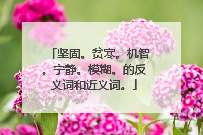 坚固。贫寒。机智。宁静。模糊。的反义词和近义词。