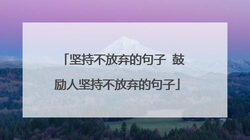 坚持不放弃的句子 鼓励人坚持不放弃的句子