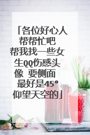 各位好心人 帮帮忙吧 帮我找一些女生QQ伤感头像 要侧面 最好是45°仰望天空的