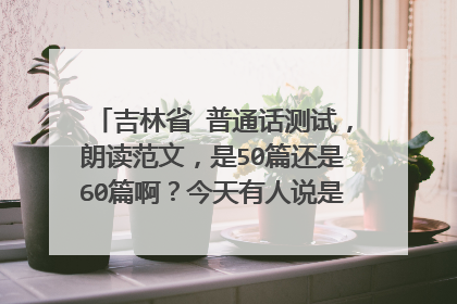 吉林省 普通话测试，朗读范文，是50篇还是60篇啊？今天有人说是50篇，可网上都是60篇啊？那位知道？