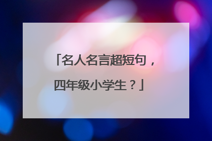 名人名言超短句,四年级小学生?