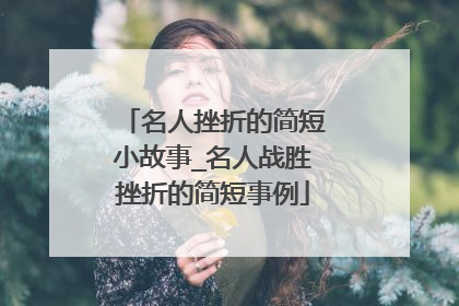 名人挫折的简短小故事_名人战胜挫折的简短事例