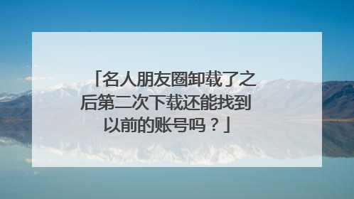 名人朋友圈卸载了之后第二次下载还能找到以前的账号吗？