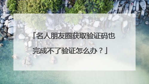 名人朋友圈获取验证码也完成不了验证怎么办?