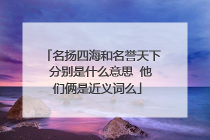 名扬四海和名誉天下 分别是什么意思 他们俩是近义词么