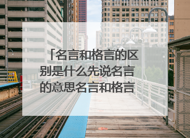 名言和格言的区别是什么先说名言的意思名言和格言的区别有哪些