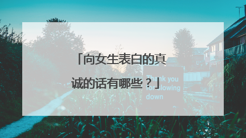 向女生表白的真诚的话有哪些？