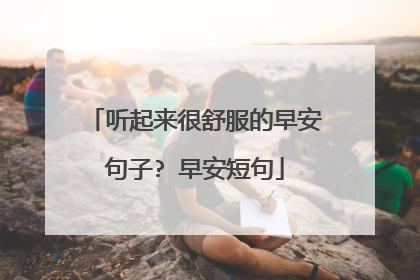 听起来很舒服的早安句子? 早安短句