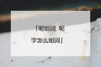 呢组词 呢字怎么组词