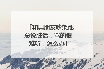 和男朋友吵架他总说脏话，骂的很难听，怎么办