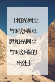 和光同尘与时舒卷意思和光同尘与时舒卷的出处