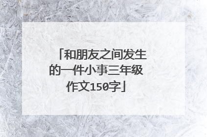 和朋友之间发生的一件小事三年级作文150字