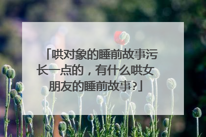 哄对象的睡前故事污长一点的,有什么哄女朋友的睡前故事?