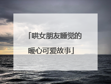 哄女朋友睡觉的暖心可爱故事