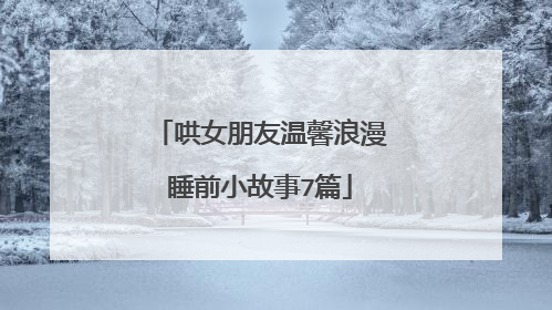 哄女朋友温馨浪漫睡前小故事7篇