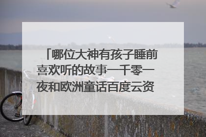 哪位大神有孩子睡前喜欢听的故事一千零一夜和欧洲童话百度云资源链接求免费分享