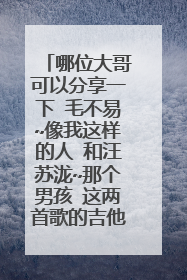 哪位大哥可以分享一下 毛不易~像我这样的人 和汪苏泷~那个男孩 这两首歌的吉他谱啊