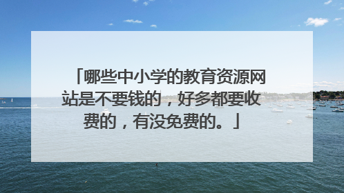 哪些中小学的教育资源网站是不要钱的，好多都要收费的，有没免费的。