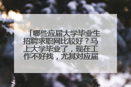 哪些应届大学毕业生招聘求职网比较好？马上大学毕业了，现在工作不好找，尤其对应届毕业生的需求比较少