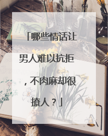 哪些情话让男人难以抗拒，不肉麻却很撩人？