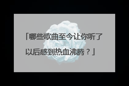 哪些歌曲至今让你听了以后感到热血沸腾？