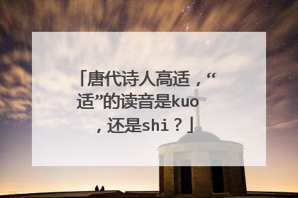 唐代诗人高适，“适”的读音是kuo，还是shi？