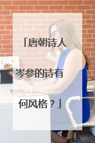 唐朝诗人岑参的诗有何风格?