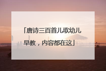 唐诗三百首儿歌幼儿早教，内容都在这