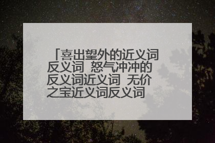 喜出望外的近义词反义词 怒气冲冲的反义词近义词 无价之宝近义词反义词 栩栩如生近义词反义词 兴高采烈反义
