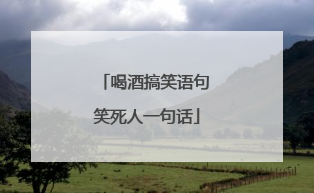 喝酒搞笑语句笑死人一句话