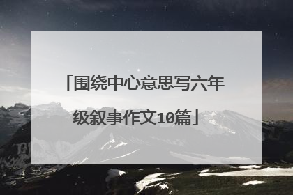 围绕中心意思写六年级叙事作文10篇