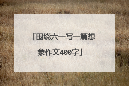 围绕六一写一篇想象作文400字