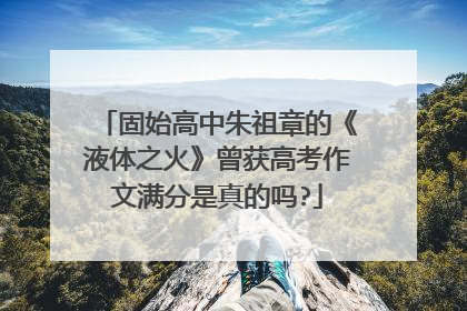 固始高中朱祖章的《液体之火》曾获高考作文满分是真的吗?