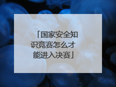 国家安全知识竞赛怎么才能进入决赛