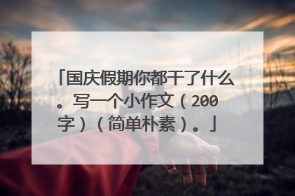 国庆假期你都干了什么。写一个小作文（200字）（简单朴素）。