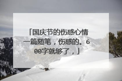 国庆节的伤感心情 一篇随笔，伤感的。600字就够了，