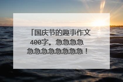 国庆节的趣事作文400字。急急急急急急急急急急急急！！！！！！！！
