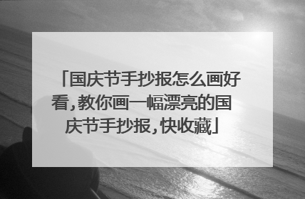 国庆节手抄报怎么画好看,教你画一幅漂亮的国庆节手抄报,快收藏