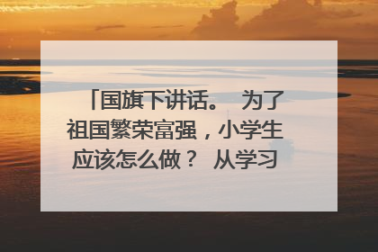 国旗下讲话。 为了祖国繁荣富强，小学生应该怎么做？ 从学习，发展自我写！