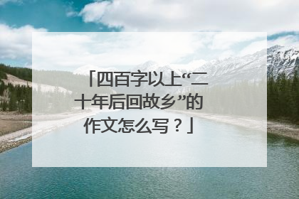 四百字以上“二十年后回故乡”的作文怎么写？