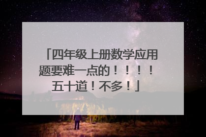 四年级上册数学应用题要难一点的！！！！五十道！不多！